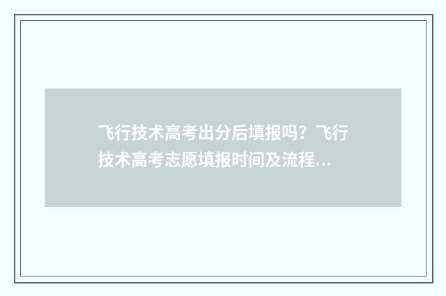 飞行技术高考出分后填报吗？飞行技术高考志愿填报时间及流程详解 飞行技术专业要多少分