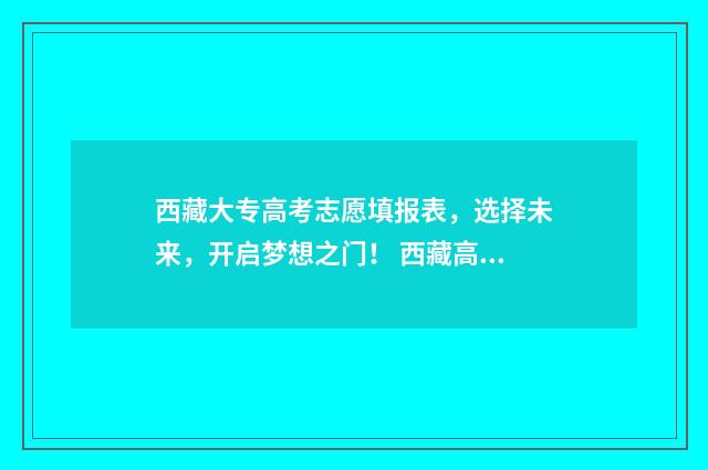西藏大专高考志愿填报表，选择未来，开启梦想之门！ 西藏高考专科投档线