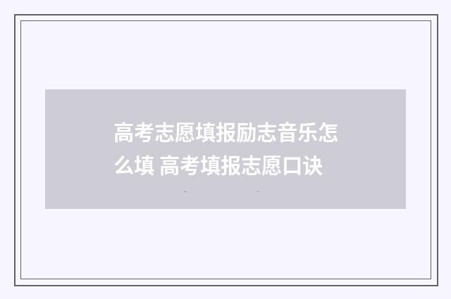 高考志愿填报励志音乐怎么填 高考填报志愿口诀