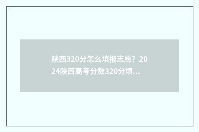 陕西320分怎么填报志愿？2024陕西高考分数320分填报志愿院校推荐 陕西高考380