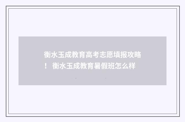 衡水玉成教育高考志愿填报攻略！ 衡水玉成教育暑假班怎么样