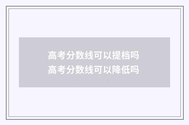 高考分数线可以提档吗 高考分数线可以降低吗