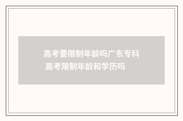 高考要限制年龄吗广东专科 高考限制年龄和学历吗
