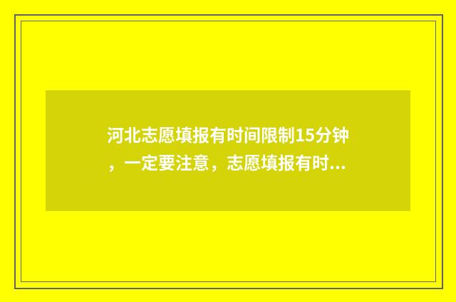 河北志愿填报有时间限制15分钟，一定要注意，志愿填报有时间限制！ 河北志愿填报有没有提交