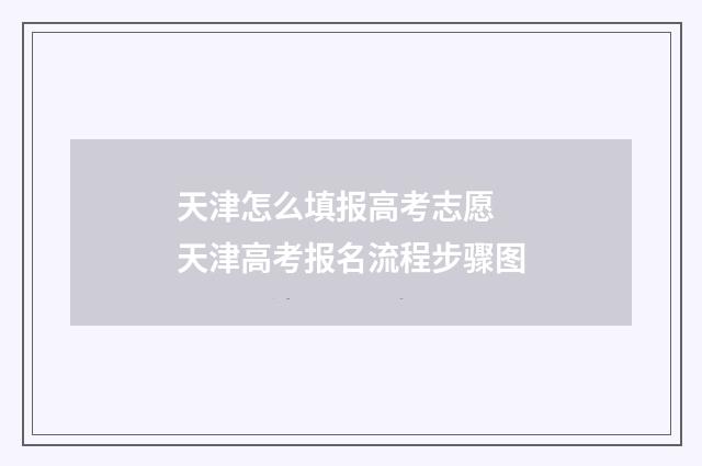 天津怎么填报高考志愿 天津高考报名流程步骤图