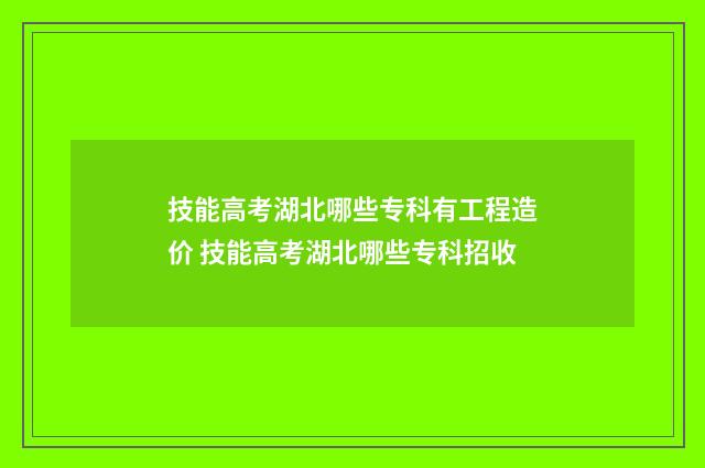 技能高考湖北哪些专科有工程造价 技能高考湖北哪些专科招收