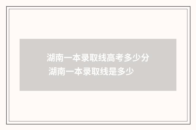 湖南一本录取线高考多少分 湖南一本录取线是多少