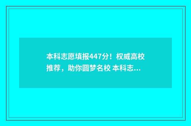 本科志愿填报447分！权威高校推荐，助你圆梦名校 本科志愿填报时间