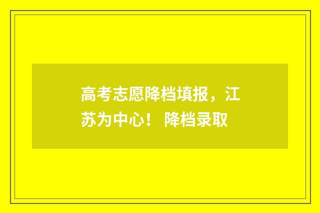 高考志愿降档填报，江苏为中心！ 降档录取