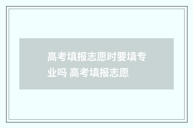高考填报志愿时要填专业吗 高考填报志愿