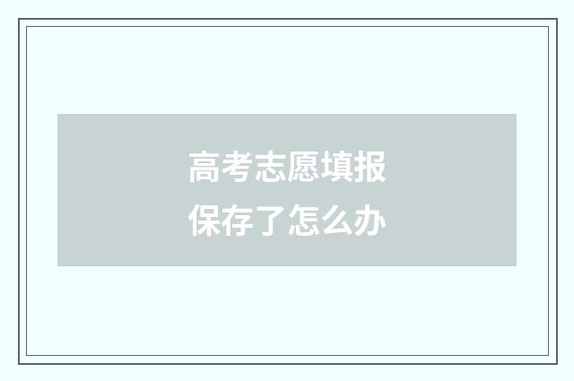 高考志愿填报保存了怎么办