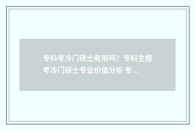 专科考冷门硕士有用吗？专科生报考冷门硕士专业价值分析 专科生考专业硕士