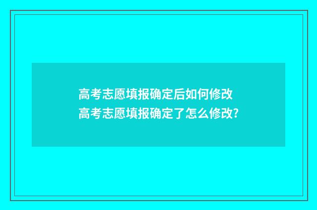 高考志愿填报确定后如何修改 高考志愿填报确定了怎么修改?