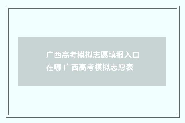 广西高考模拟志愿填报入口在哪 广西高考模拟志愿表