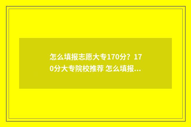 怎么填报志愿大专170分？170分大专院校推荐 怎么填报志愿大学生