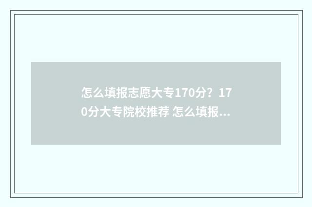怎么填报志愿大专170分？170分大专院校推荐 怎么填报志愿大学生