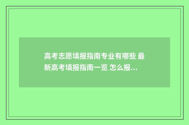 高考志愿填报指南专业有哪些 最新高考填报指南一览 怎么报志愿高考