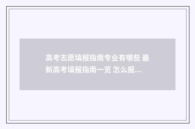 高考志愿填报指南专业有哪些 最新高考填报指南一览 怎么报志愿高考