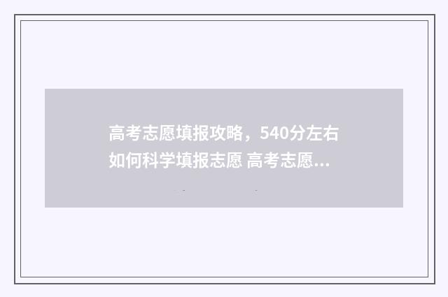 高考志愿填报攻略，540分左右如何科学填报志愿 高考志愿填报 填报志愿