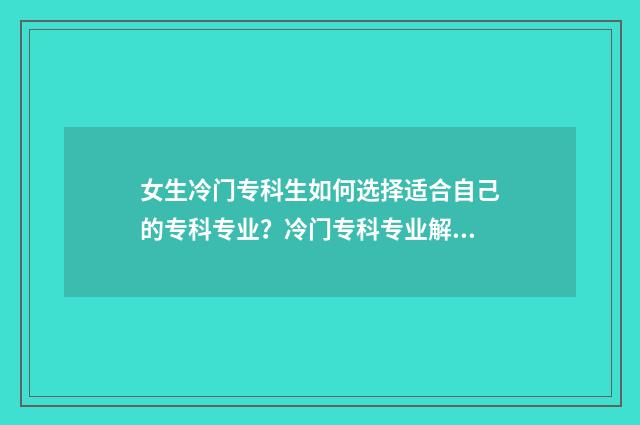 女生冷门专科生如何选择适合自己的专科专业？冷门专科专业解析与推荐 冷门的专科专业