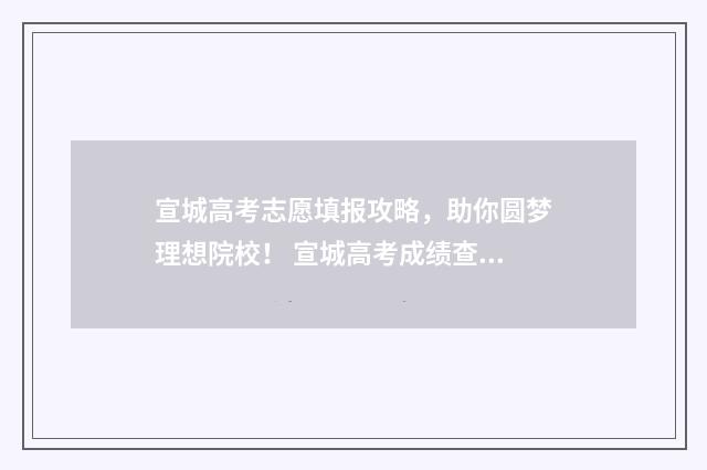 宣城高考志愿填报攻略，助你圆梦理想院校！ 宣城高考成绩查询系统