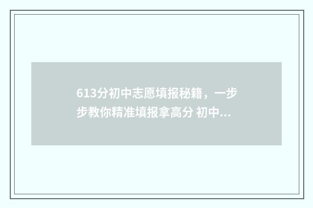 613分初中志愿填报秘籍，一步步教你精准填报拿高分 初中填报志愿录取要求