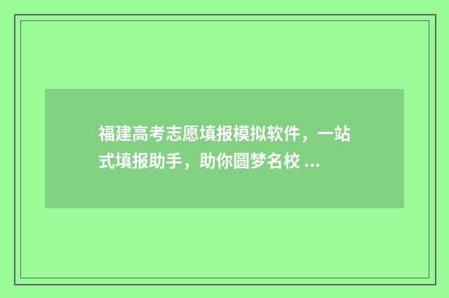 福建高考志愿填报模拟软件，一站式填报助手，助你圆梦名校 福建高考志愿填报及录取时间