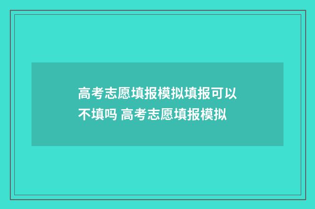 高考志愿填报模拟填报可以不填吗 高考志愿填报模拟