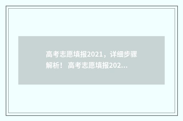 高考志愿填报2021，详细步骤解析！ 高考志愿填报2024时间