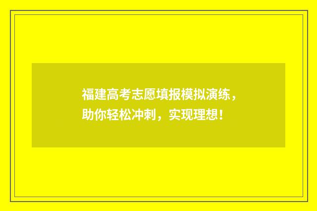 福建高考志愿填报模拟演练，助你轻松冲刺，实现理想！