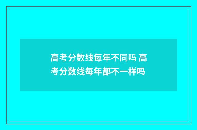 高考分数线每年不同吗 高考分数线每年都不一样吗