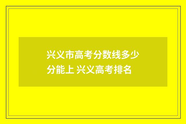 兴义市高考分数线多少分能上 兴义高考排名