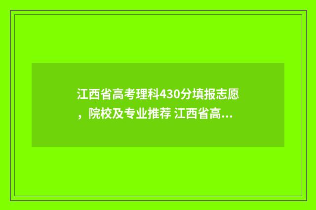 江西省高考理科430分填报志愿，院校及专业推荐 江西省高考理科前50名