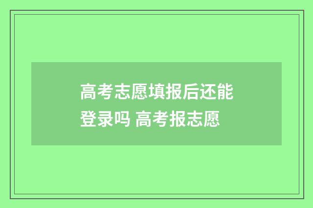 高考志愿填报后还能登录吗 高考报志愿