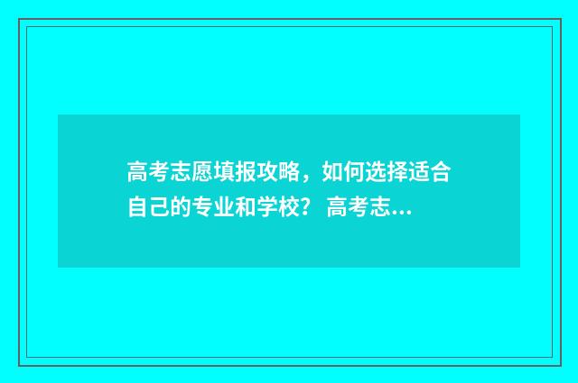 高考志愿填报攻略，如何选择适合自己的专业和学校？ 高考志愿填报攻略重庆