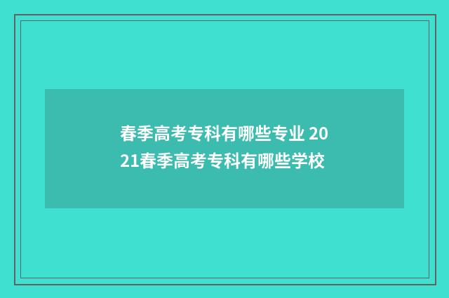 春季高考专科有哪些专业 2021春季高考专科有哪些学校