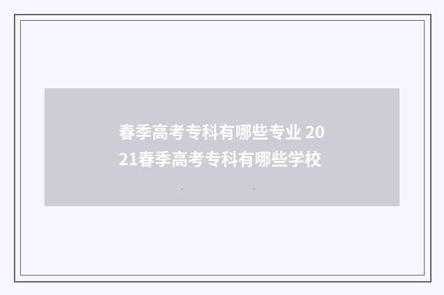 春季高考专科有哪些专业 2021春季高考专科有哪些学校