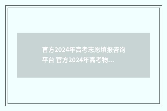 官方2024年高考志愿填报咨询平台 官方2024年高考物生地专业受限