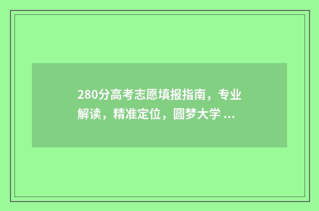 280分高考志愿填报指南，专业解读，精准定位，圆梦大学 高考考了280分怎么选学校