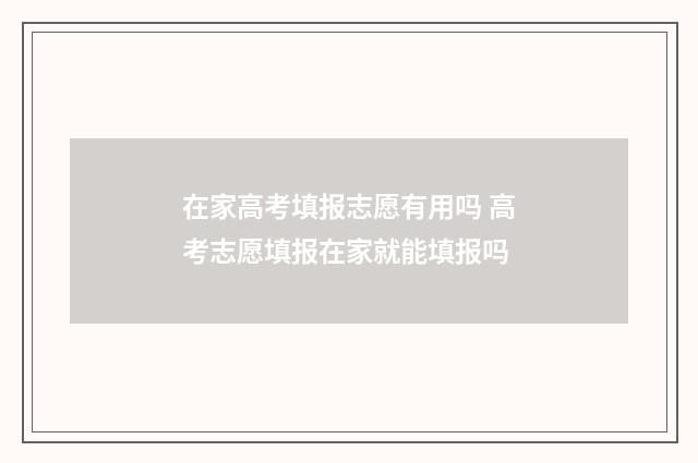 在家高考填报志愿有用吗 高考志愿填报在家就能填报吗