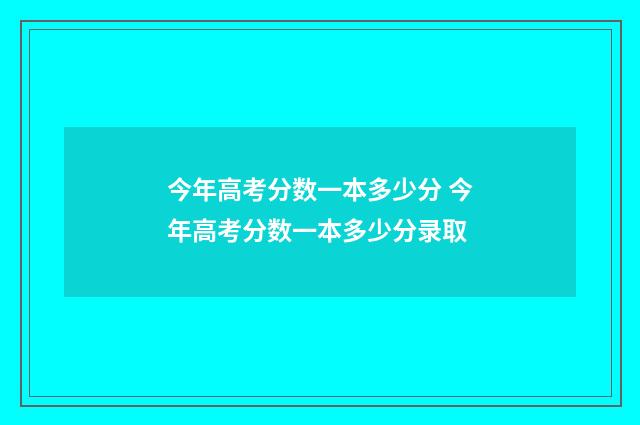 今年高考分数一本多少分 今年高考分数一本多少分录取