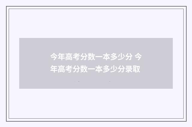 今年高考分数一本多少分 今年高考分数一本多少分录取
