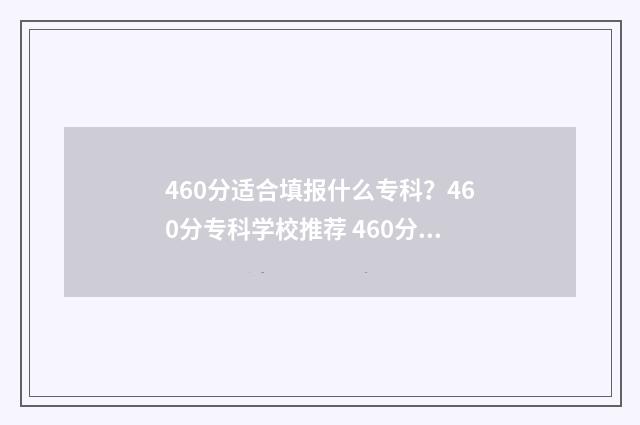 460分适合填报什么专科？460分专科学校推荐 460分适合填报什么大学
