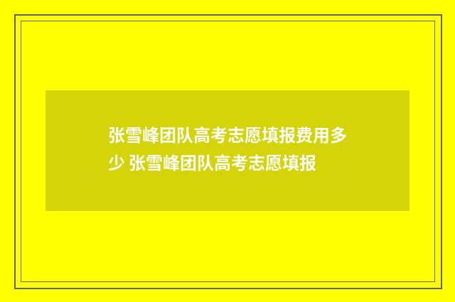 张雪峰团队高考志愿填报费用多少 张雪峰团队高考志愿填报