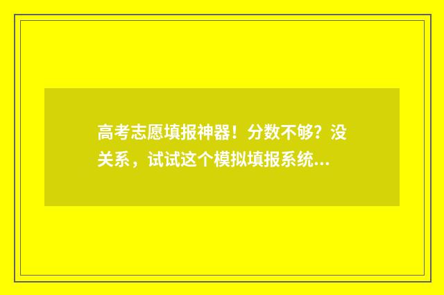 高考志愿填报神器！分数不够？没关系，试试这个模拟填报系统 高考志愿填报神经紧张影响胃口怎么办