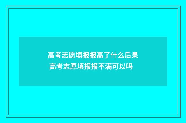 高考志愿填报报高了什么后果 高考志愿填报报不满可以吗