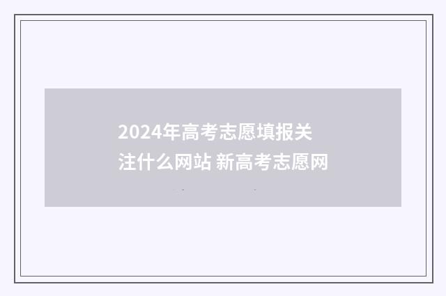 2024年高考志愿填报关注什么网站 新高考志愿网