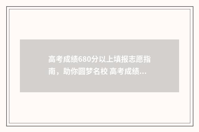 高考成绩680分以上填报志愿指南，助你圆梦名校 高考成绩680分以上是多少