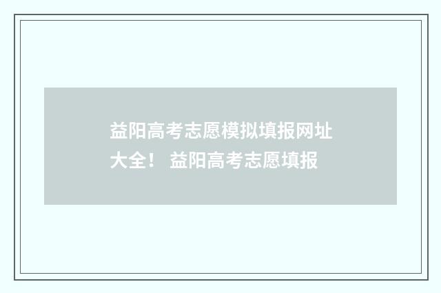 益阳高考志愿模拟填报网址大全！ 益阳高考志愿填报