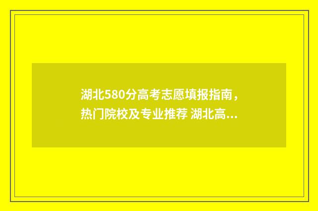湖北580分高考志愿填报指南，热门院校及专业推荐 湖北高考598分